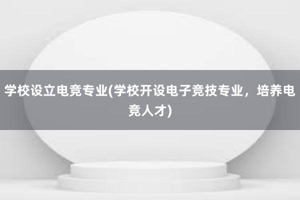 学校设立电竞专业(学校开设电子竞技专业，培养电竞人才)