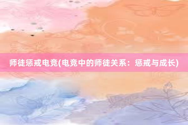 师徒惩戒电竞(电竞中的师徒关系：惩戒与成长)