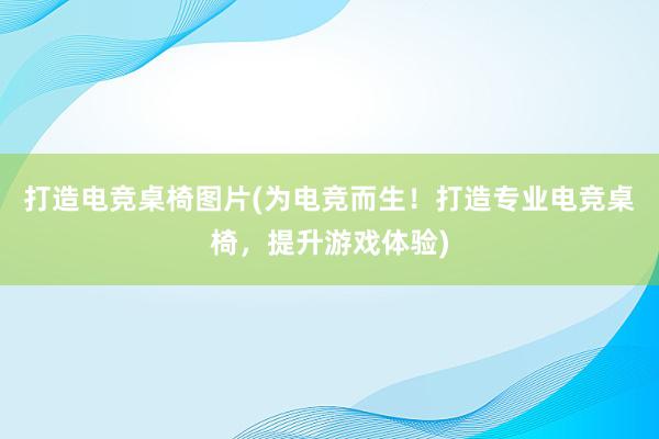 打造电竞桌椅图片(为电竞而生！打造专业电竞桌椅，提升游戏体验)