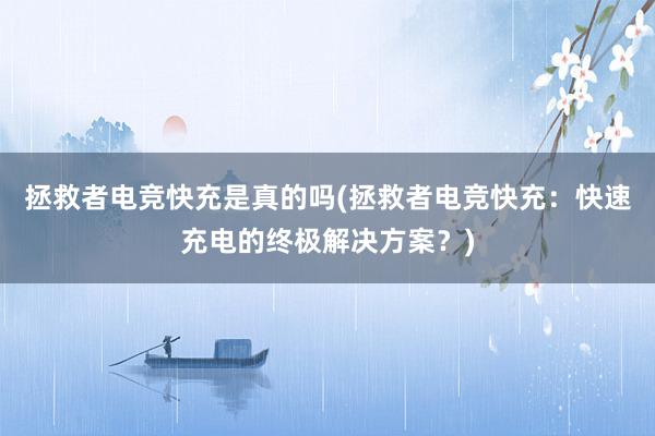 拯救者电竞快充是真的吗(拯救者电竞快充：快速充电的终极解决方案？)