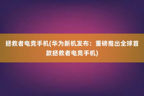 拯救者电竞手机(华为新机发布：重磅推出全球首款拯救者电竞手机)