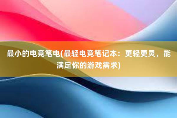 最小的电竞笔电(最轻电竞笔记本：更轻更灵，能满足你的游戏需求)