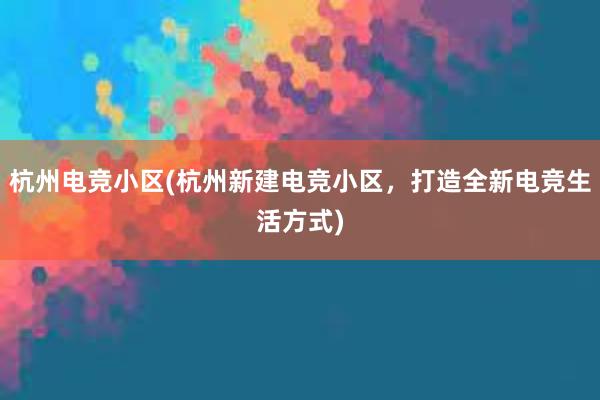 杭州电竞小区(杭州新建电竞小区，打造全新电竞生活方式)