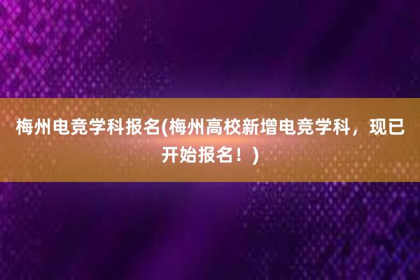 梅州电竞学科报名(梅州高校新增电竞学科，现已开始报名！)