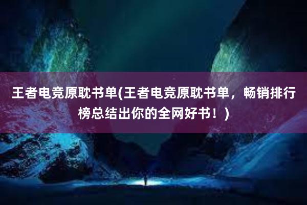 王者电竞原耽书单(王者电竞原耽书单，畅销排行榜总结出你的全网好书！)