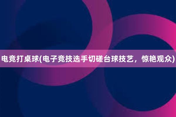 电竞打桌球(电子竞技选手切磋台球技艺，惊艳观众)