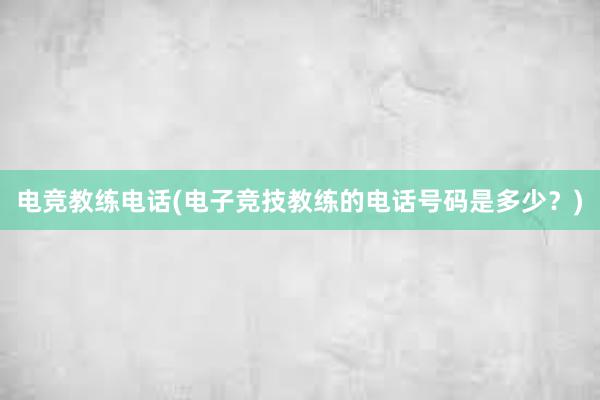 电竞教练电话(电子竞技教练的电话号码是多少？)