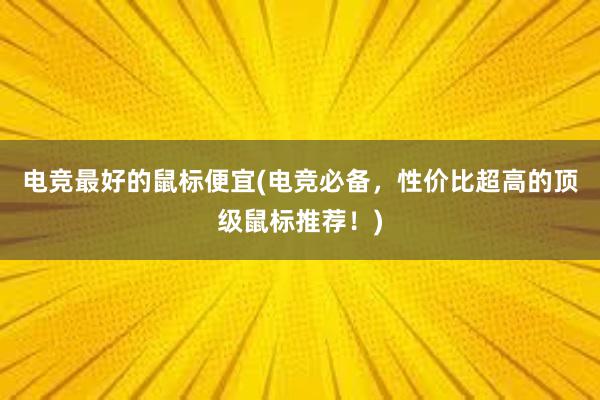 电竞最好的鼠标便宜(电竞必备，性价比超高的顶级鼠标推荐！)