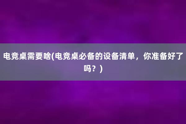 电竞桌需要啥(电竞桌必备的设备清单，你准备好了吗？)