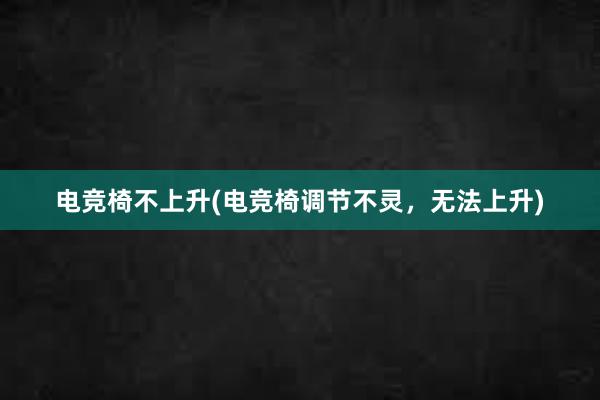 电竞椅不上升(电竞椅调节不灵，无法上升)