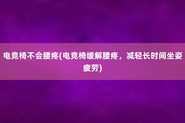 电竞椅不会腰疼(电竞椅缓解腰疼，减轻长时间坐姿疲劳)