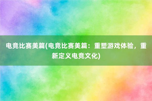 电竞比赛美篇(电竞比赛美篇：重塑游戏体验，重新定义电竞文化)