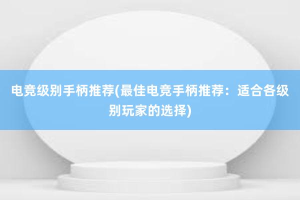 电竞级别手柄推荐(最佳电竞手柄推荐：适合各级别玩家的选择)