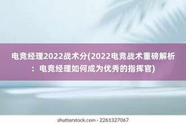 电竞经理2022战术分(2022电竞战术重磅解析：电竞经理如何成为优秀的指挥官)