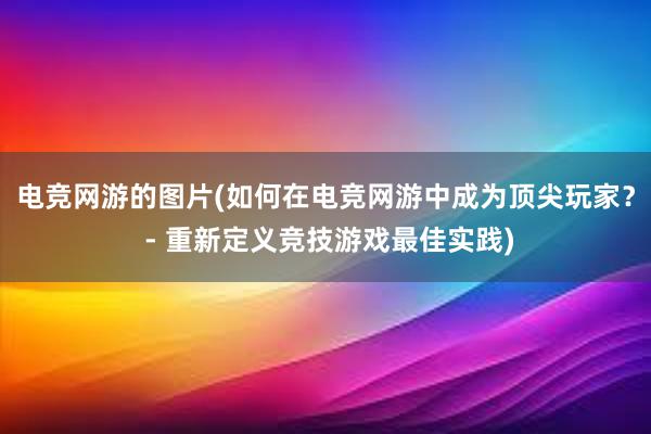 电竞网游的图片(如何在电竞网游中成为顶尖玩家？ - 重新定义竞技游戏最佳实践)