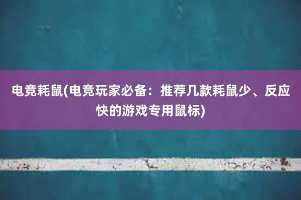 电竞耗鼠(电竞玩家必备：推荐几款耗鼠少、反应快的游戏专用鼠标)