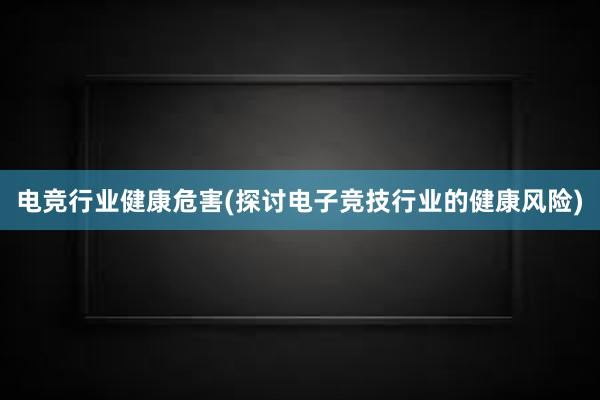 电竞行业健康危害(探讨电子竞技行业的健康风险)