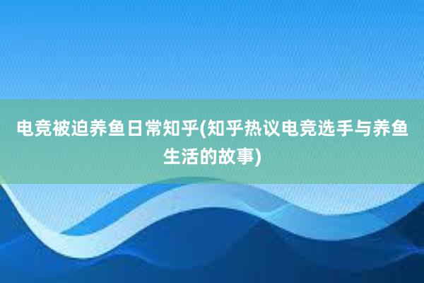 电竞被迫养鱼日常知乎(知乎热议电竞选手与养鱼生活的故事)