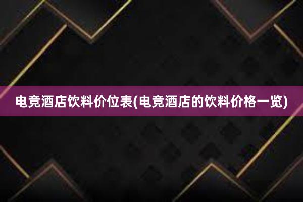 电竞酒店饮料价位表(电竞酒店的饮料价格一览)