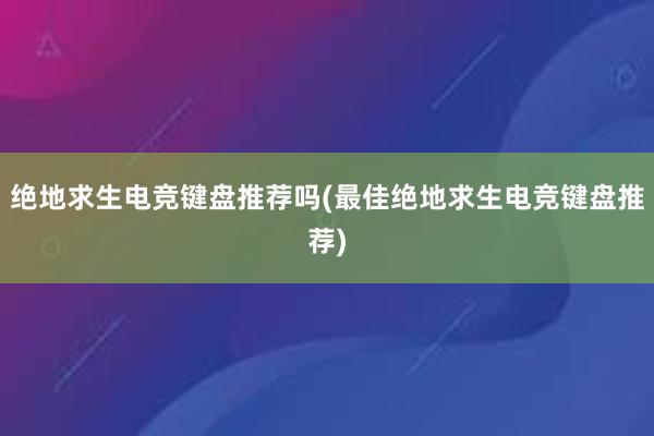 绝地求生电竞键盘推荐吗(最佳绝地求生电竞键盘推荐)