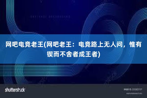 网吧电竞老王(网吧老王：电竞路上无人问，惟有锲而不舍者成王者)