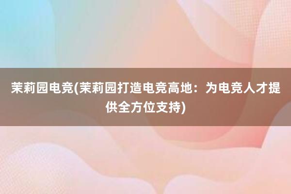 茉莉园电竞(茉莉园打造电竞高地：为电竞人才提供全方位支持)