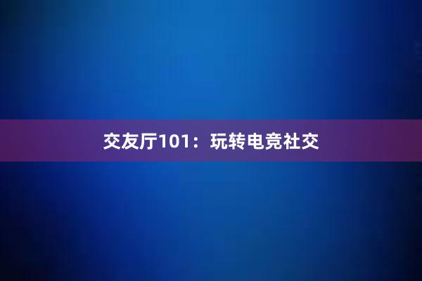 交友厅101：玩转电竞社交