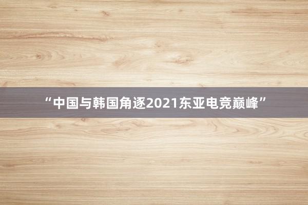 “中国与韩国角逐2021东亚电竞巅峰”