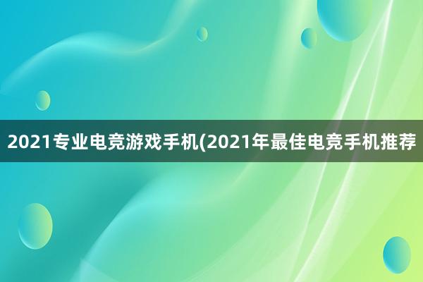 2021专业电竞游戏手机(2021年最佳电竞手机推荐