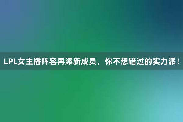 LPL女主播阵容再添新成员，你不想错过的实力派！