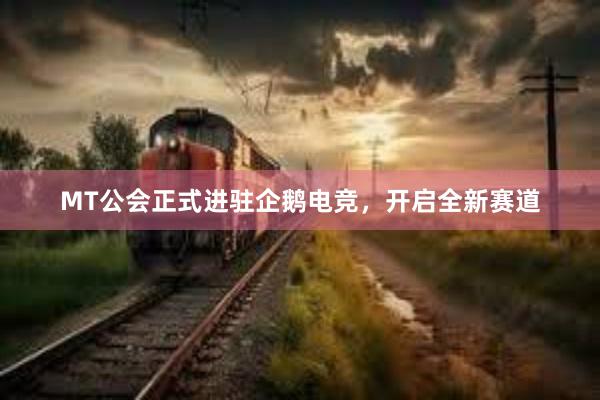 MT公会正式进驻企鹅电竞，开启全新赛道