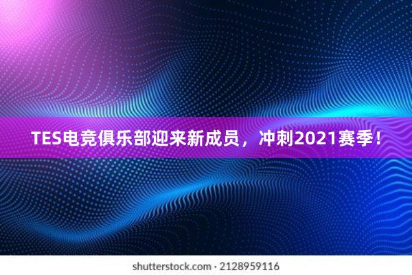 TES电竞俱乐部迎来新成员，冲刺2021赛季！