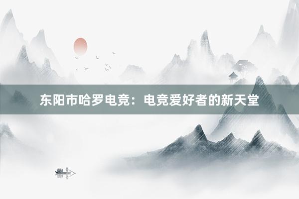 东阳市哈罗电竞：电竞爱好者的新天堂