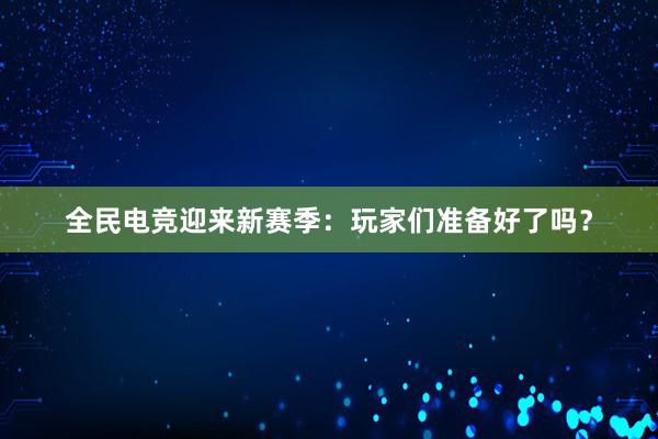 全民电竞迎来新赛季：玩家们准备好了吗？