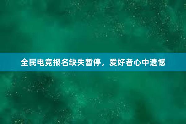 全民电竞报名缺失暂停，爱好者心中遗憾