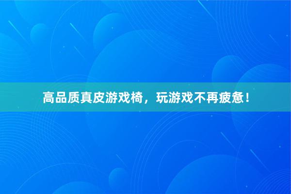 高品质真皮游戏椅，玩游戏不再疲惫！