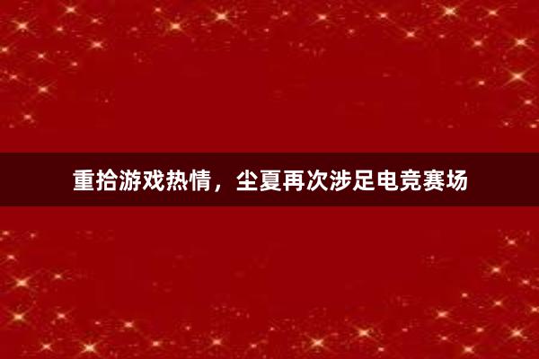 重拾游戏热情，尘夏再次涉足电竞赛场