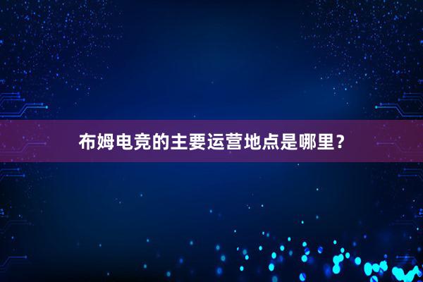 布姆电竞的主要运营地点是哪里？