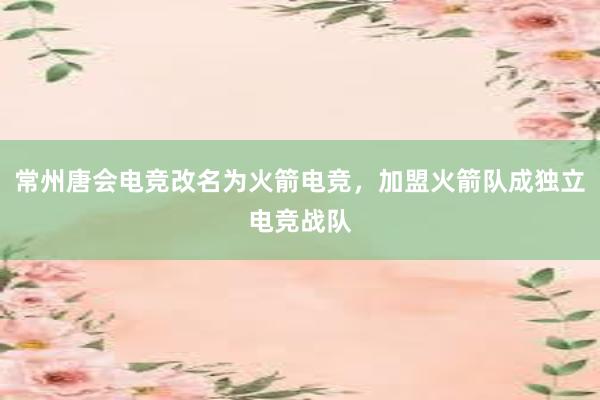 常州唐会电竞改名为火箭电竞，加盟火箭队成独立电竞战队