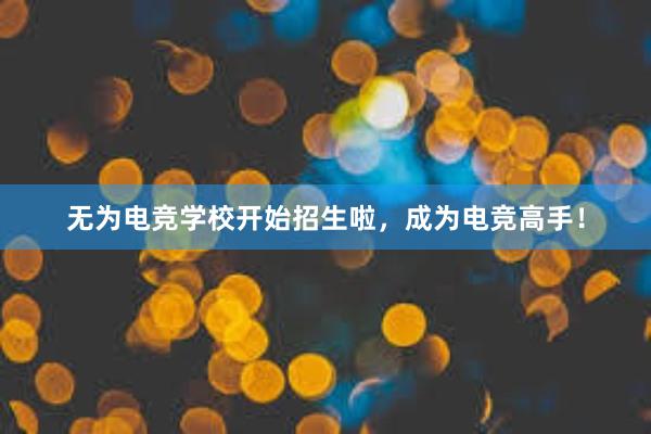 无为电竞学校开始招生啦，成为电竞高手！