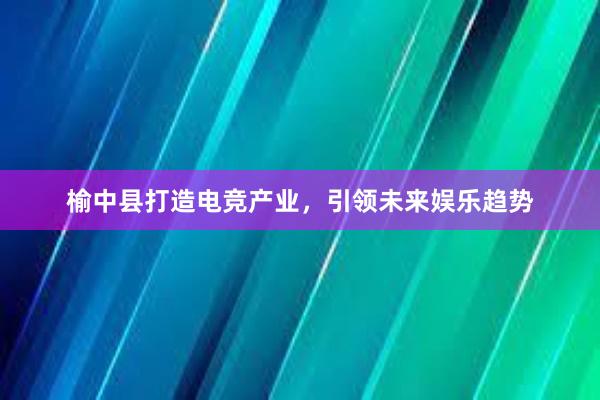 榆中县打造电竞产业，引领未来娱乐趋势