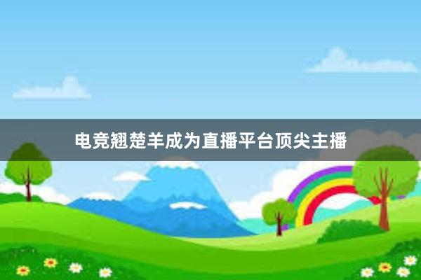 电竞翘楚羊成为直播平台顶尖主播