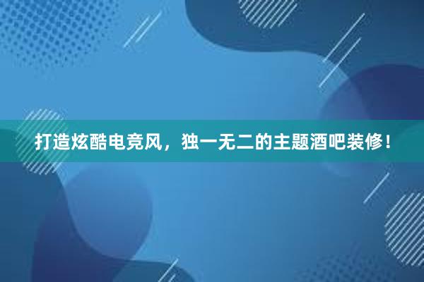 打造炫酷电竞风，独一无二的主题酒吧装修！