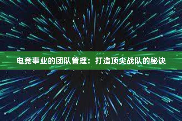 电竞事业的团队管理：打造顶尖战队的秘诀