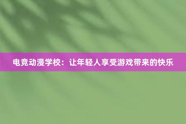 电竞动漫学校：让年轻人享受游戏带来的快乐