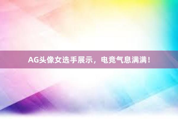 AG头像女选手展示，电竞气息满满！