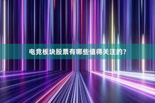 电竞板块股票有哪些值得关注的？