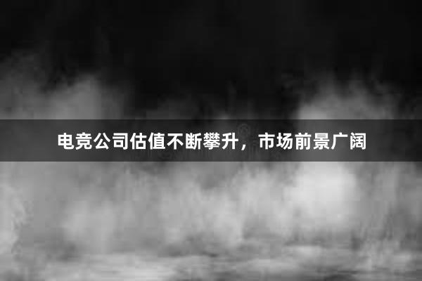 电竞公司估值不断攀升，市场前景广阔