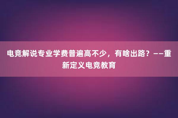 电竞解说专业学费普遍高不少，有啥出路？——重新定义电竞教育