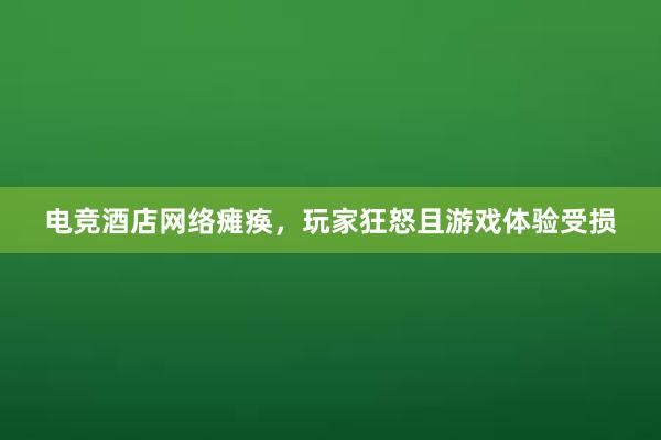 电竞酒店网络瘫痪，玩家狂怒且游戏体验受损